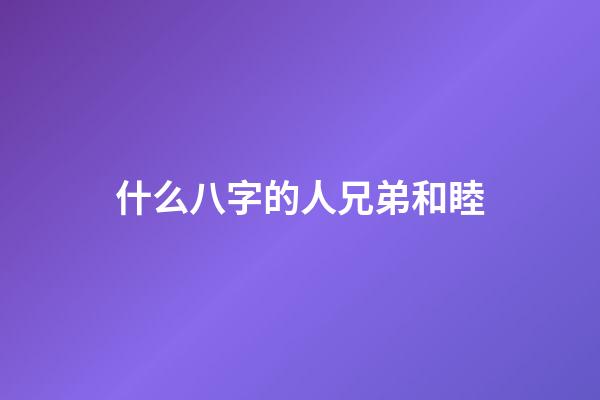 什么八字的人兄弟和睦