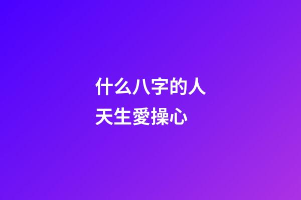 什么八字的人天生愛操心