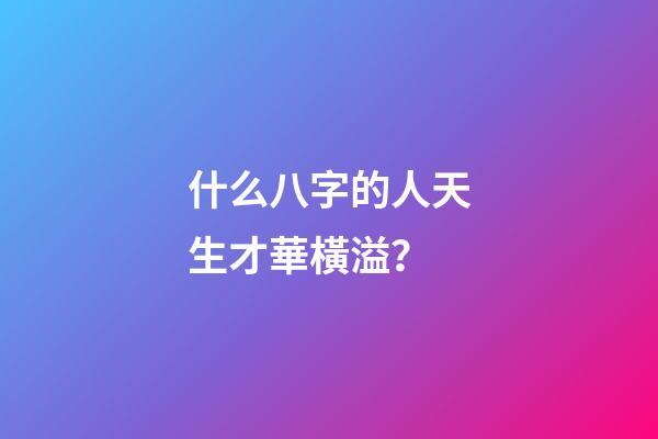 什么八字的人天生才華橫溢？