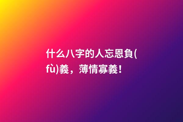 什么八字的人忘恩負(fù)義，薄情寡義！
