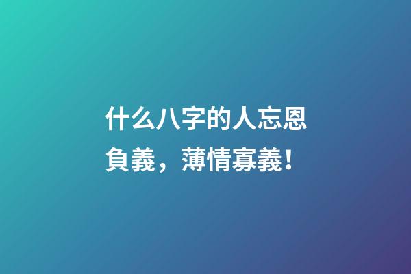 什么八字的人忘恩負義，薄情寡義！