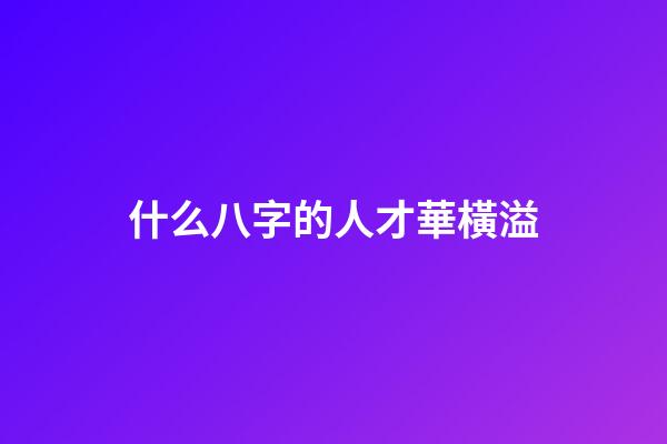 什么八字的人才華橫溢