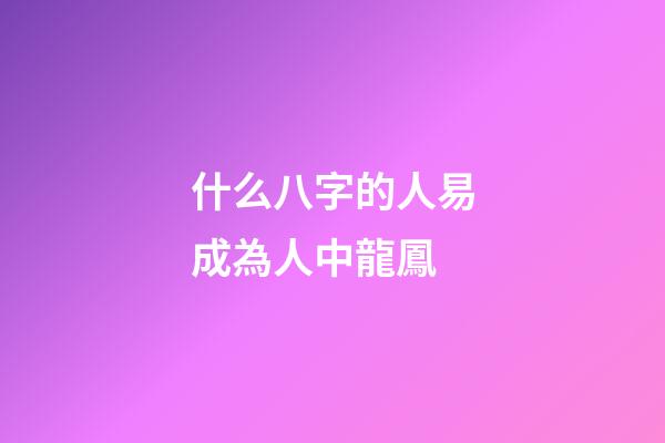 什么八字的人易成為人中龍鳳