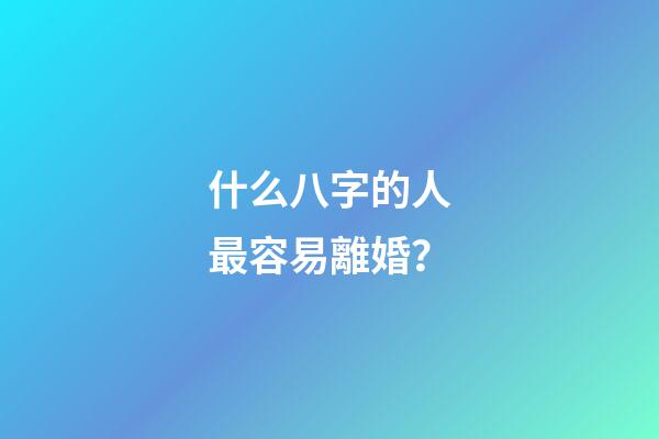 什么八字的人最容易離婚？