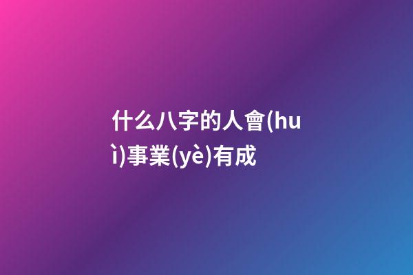 什么八字的人會(huì)事業(yè)有成