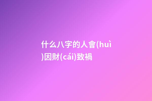 什么八字的人會(huì)因財(cái)致禍
