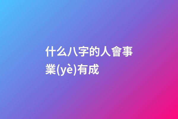什么八字的人會事業(yè)有成
