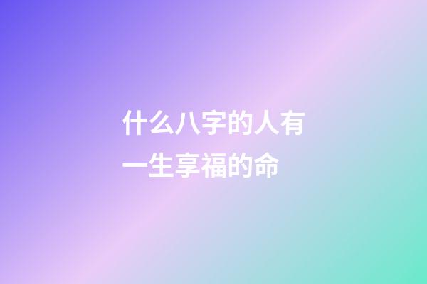 什么八字的人有一生享福的命