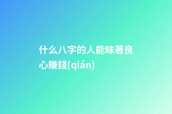 什么八字的人能昧著良心賺錢(qián)