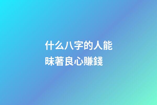 什么八字的人能昧著良心賺錢