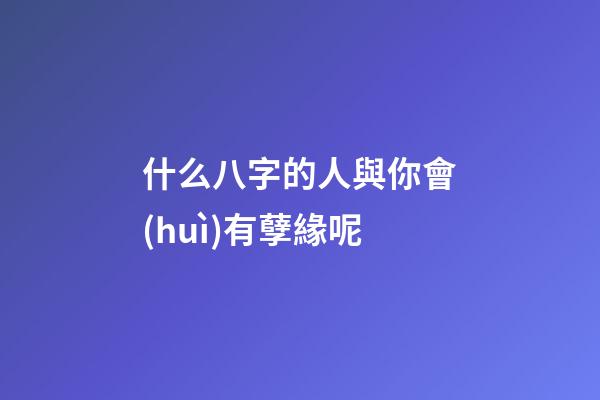什么八字的人與你會(huì)有孽緣呢