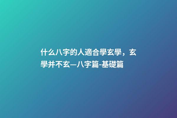 什么八字的人適合學玄學，玄學并不玄—八字篇-基礎篇(三)-第1張-觀點-玄機派