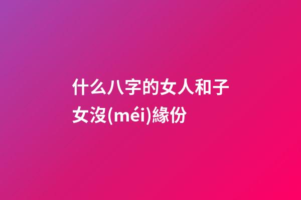 什么八字的女人和子女沒(méi)緣份