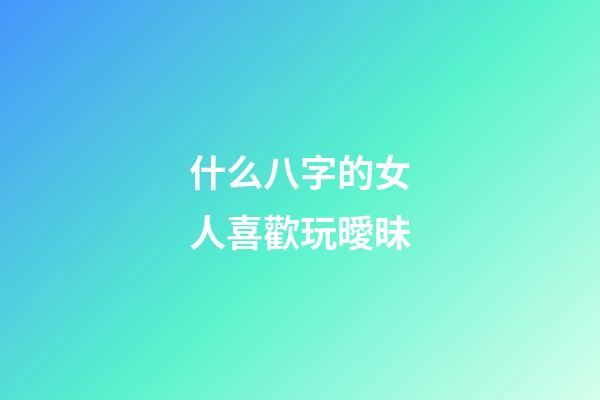 什么八字的女人喜歡玩曖昧