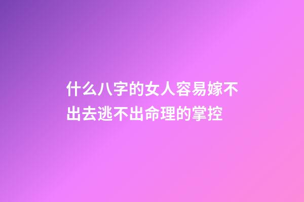 什么八字的女人容易嫁不出去?逃不出命理的掌控