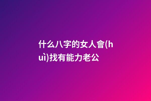 什么八字的女人會(huì)找有能力老公