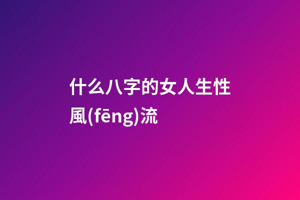 什么八字的女人生性風(fēng)流