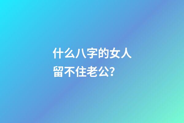 什么八字的女人留不住老公？