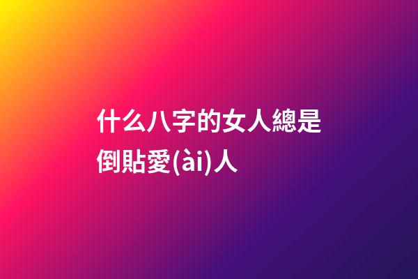 什么八字的女人總是倒貼愛(ài)人
