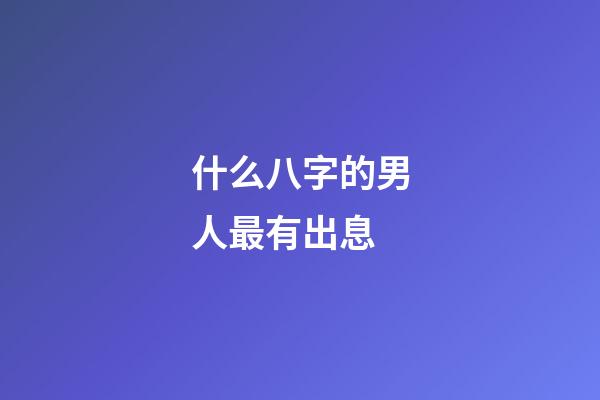 什么八字的男人最有出息