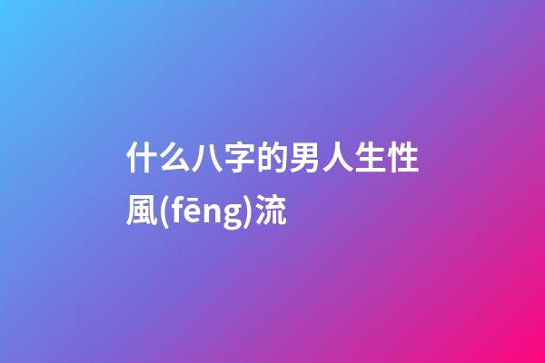 什么八字的男人生性風(fēng)流