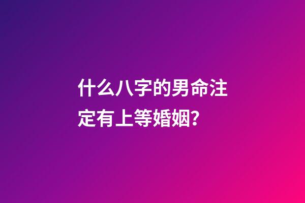 什么八字的男命注定有上等婚姻？