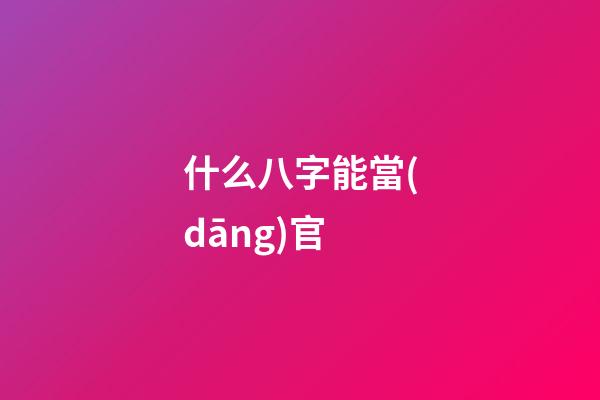 什么八字能當(dāng)官