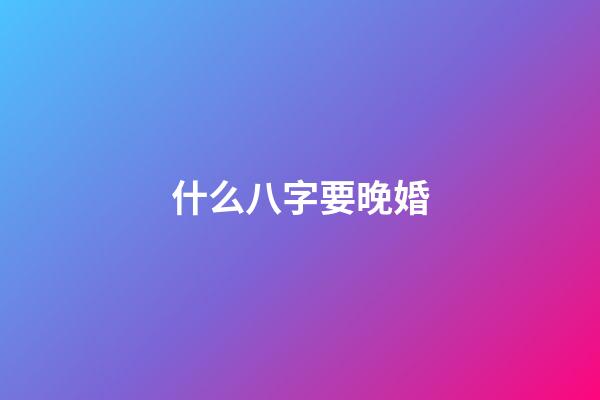 什么八字要晚婚