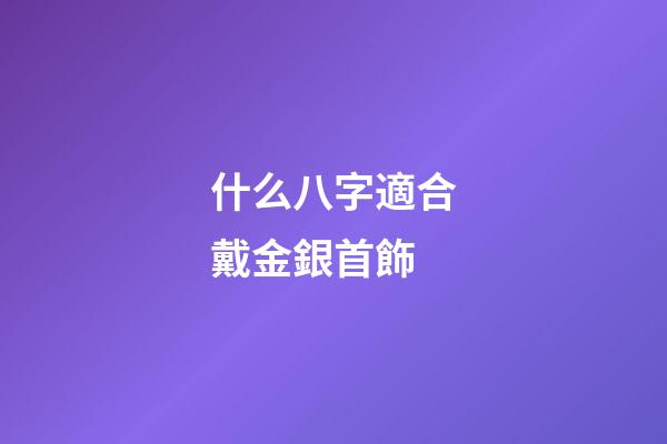 什么八字適合戴金銀首飾