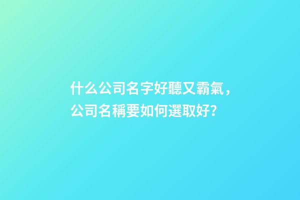 什么公司名字好聽又霸氣，公司名稱要如何選取好？-第1張-公司起名-玄機派
