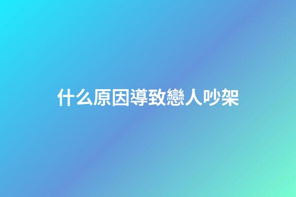什么原因導致戀人吵架