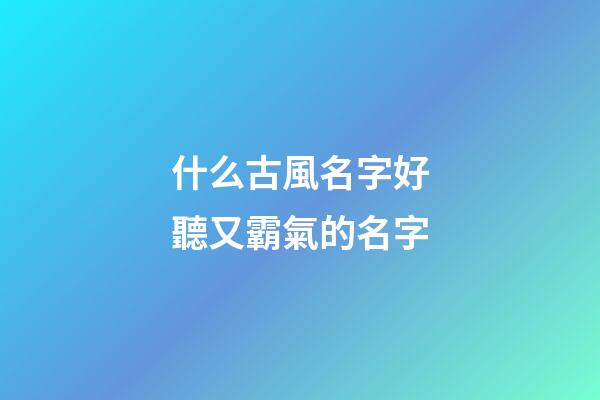 什么古風名字好聽又霸氣的名字(什么古風名字好聽又霸氣的名字女)-第1張-女孩起名-玄機派