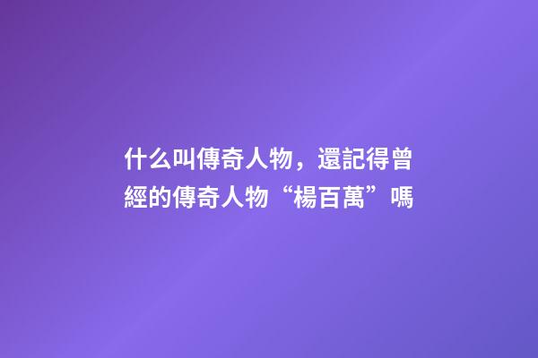 什么叫傳奇人物，還記得曾經的傳奇人物“楊百萬”嗎