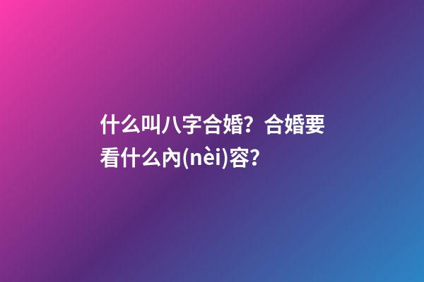 什么叫八字合婚？合婚要看什么內(nèi)容？