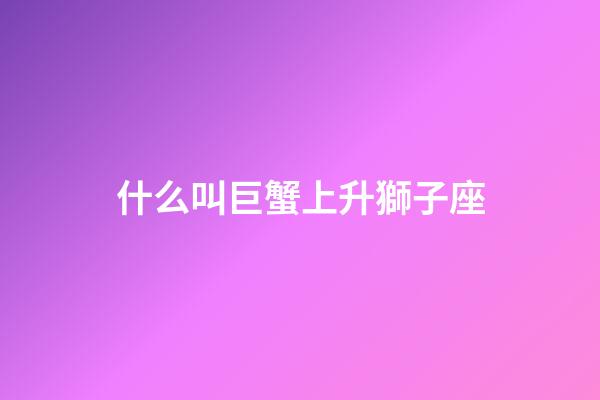 什么叫巨蟹上升獅子座-第1張-星座運勢-玄機派