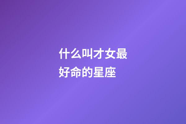 什么叫才女最好命的星座-第1張-星座運勢-玄機派