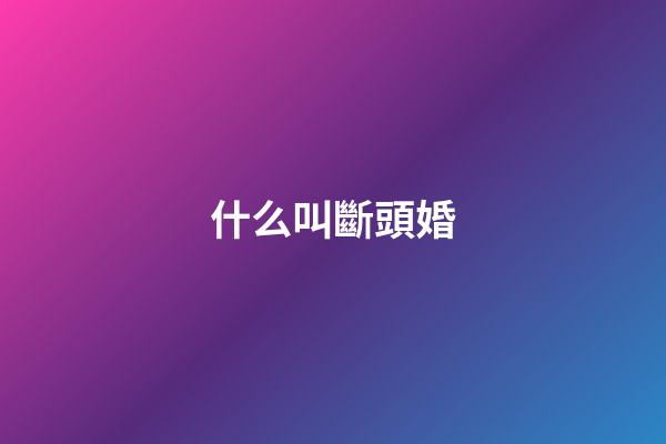 什么叫斷頭婚