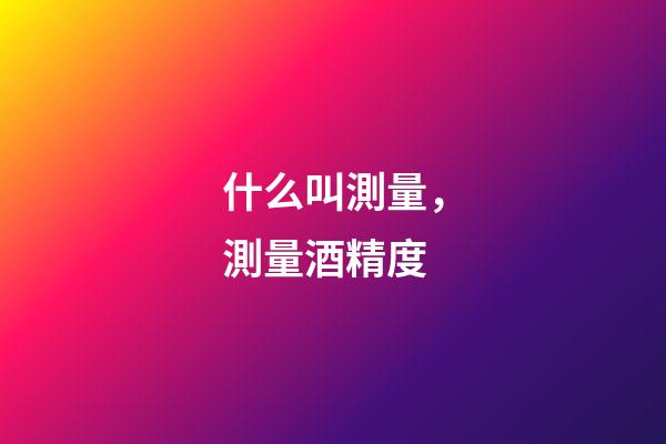 什么叫測量，測量酒精度-第1張-觀點-玄機派