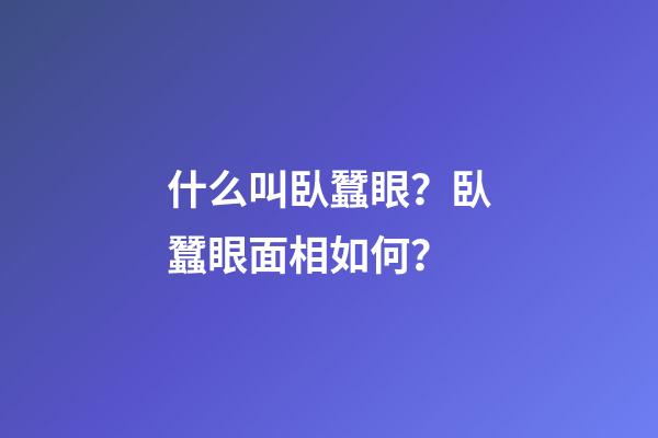 什么叫臥蠶眼？臥蠶眼面相如何？