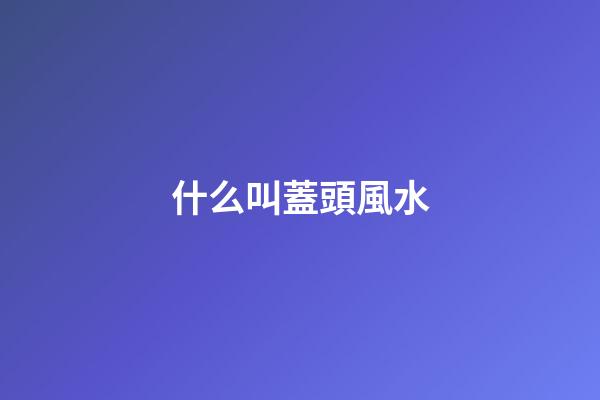 什么叫蓋頭風水