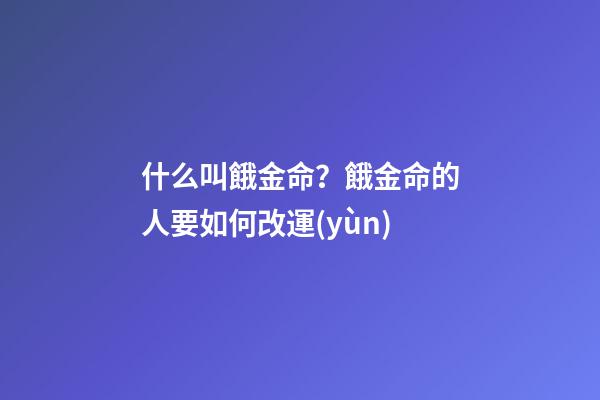 什么叫餓金命？餓金命的人要如何改運(yùn)?