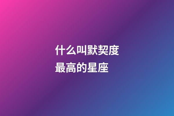 什么叫默契度最高的星座-第1張-星座運勢-玄機派