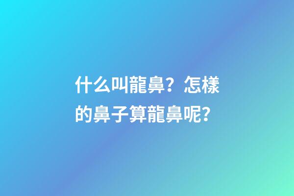 什么叫龍鼻？怎樣的鼻子算龍鼻呢？