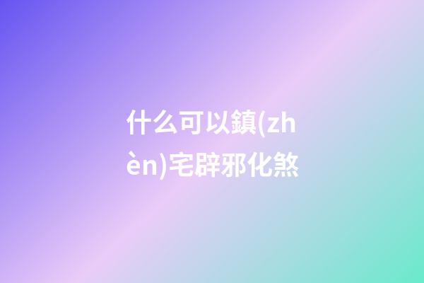 什么可以鎮(zhèn)宅辟邪化煞
