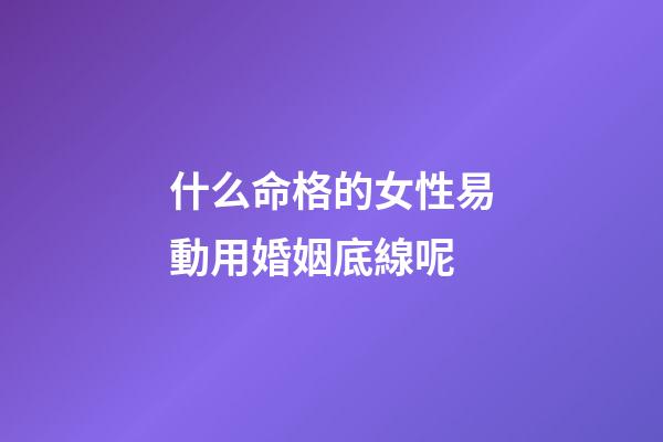什么命格的女性易動用婚姻底線呢