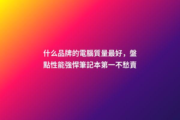 什么品牌的電腦質量最好，盤點性能強悍筆記本第一不愁賣-第1張-觀點-玄機派