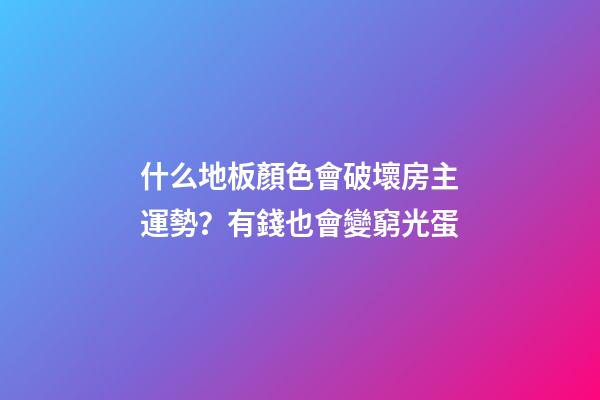 什么地板顏色會破壞房主運勢？有錢也會變窮光蛋