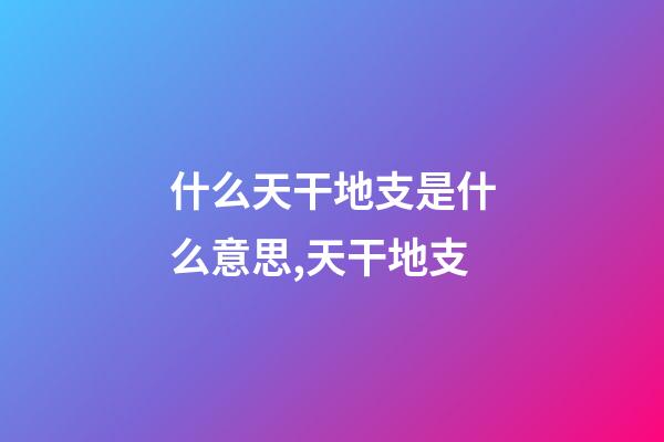 什么天干地支是什么意思,天干地支-第1張-觀點-玄機派
