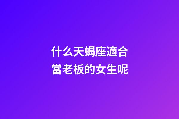 什么天蝎座適合當老板的女生呢-第1張-星座運勢-玄機派