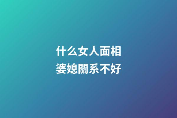 什么女人面相婆媳關系不好